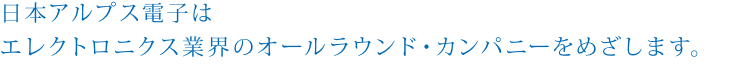 日本アルプス電子はエレクトロニクス業界のオールラウンド・カンパニーをめざします。